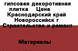 гипсовая декоротивная плитка. › Цена ­ 500 - Краснодарский край, Новороссийск г. Строительство и ремонт » Материалы   